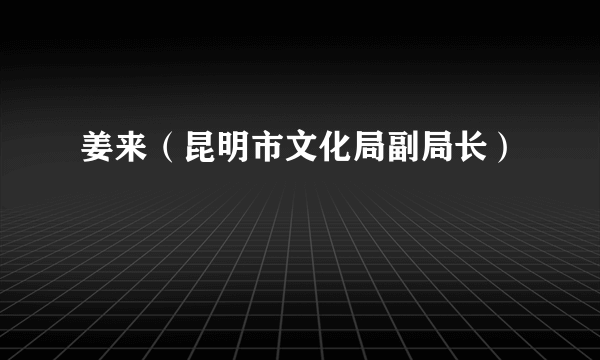 姜来（昆明市文化局副局长）