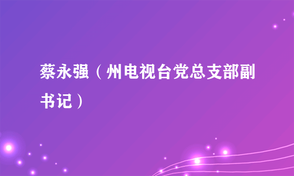 什么是蔡永强（州电视台党总支部副书记）