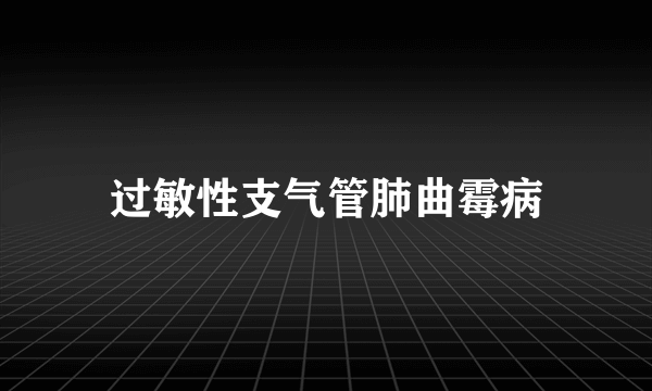 什么是过敏性支气管肺曲霉病