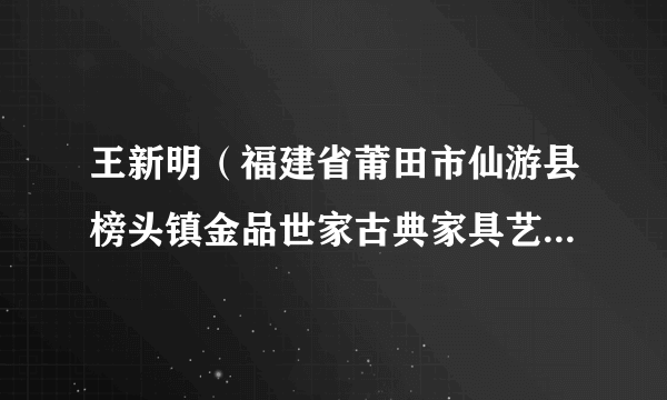 王新明（福建省莆田市仙游县榜头镇金品世家古典家具艺术总监）