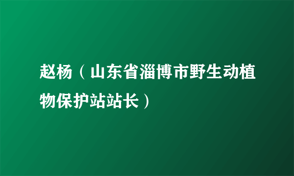 什么是赵杨（山东省淄博市野生动植物保护站站长）