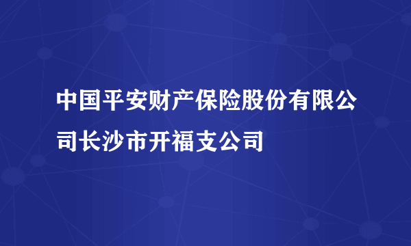 什么是中国平安财产保险股份有限公司长沙市开福支公司