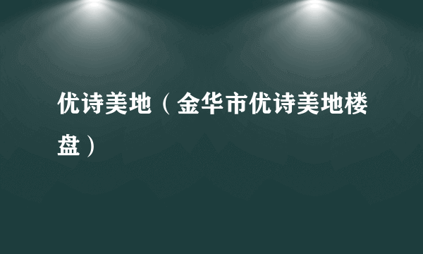 什么是优诗美地（金华市优诗美地楼盘）