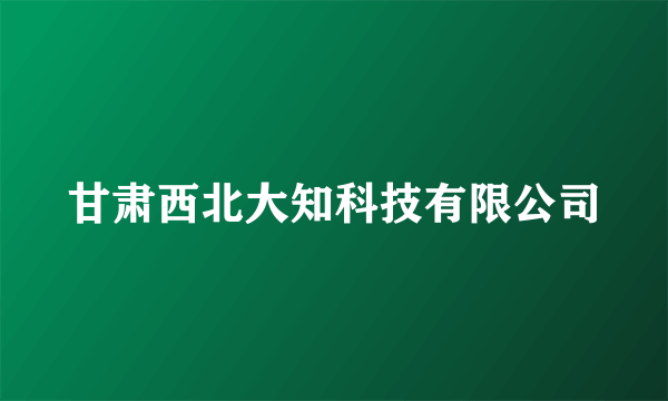 什么是甘肃西北大知科技有限公司