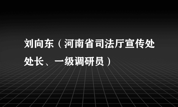 什么是刘向东（河南省司法厅宣传处处长、一级调研员）