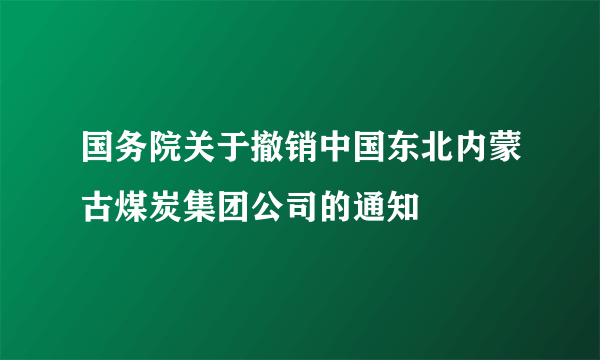 国务院关于撤销中国东北内蒙古煤炭集团公司的通知