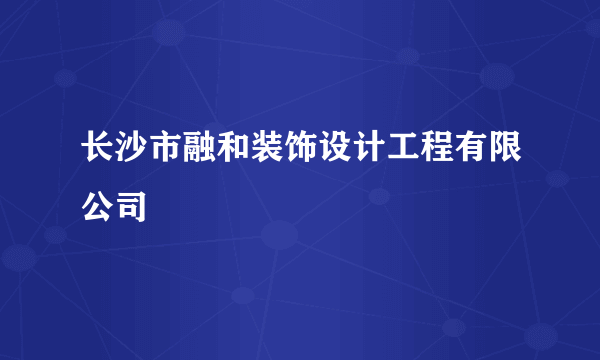 长沙市融和装饰设计工程有限公司