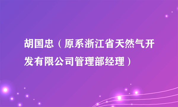 什么是胡国忠（原系浙江省天然气开发有限公司管理部经理）