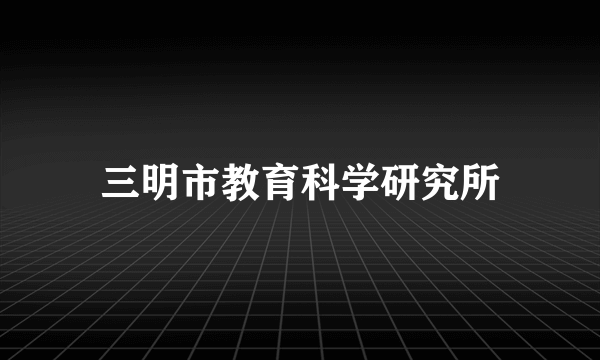 三明市教育科学研究所