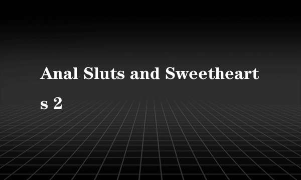 Anal Sluts and Sweethearts 2