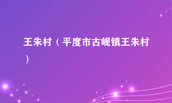 什么是王朱村（平度市古岘镇王朱村）