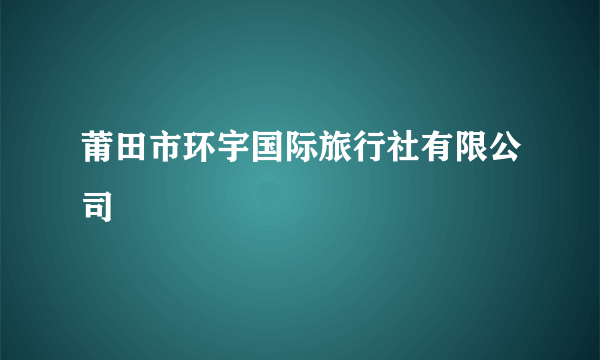 莆田市环宇国际旅行社有限公司