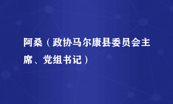 什么是阿桑（政协马尔康县委员会主席、党组书记）