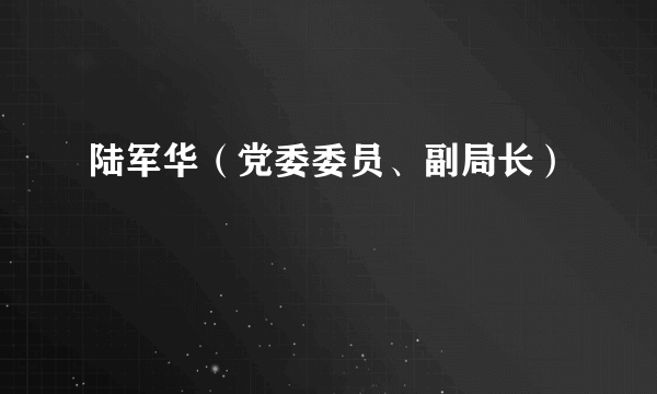 什么是陆军华（党委委员、副局长）