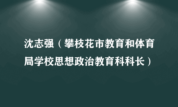 沈志强（攀枝花市教育和体育局学校思想政治教育科科长）