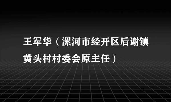 什么是王军华（漯河市经开区后谢镇黄头村村委会原主任）