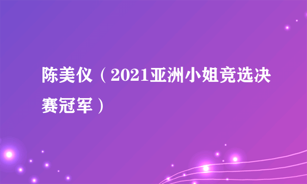 什么是陈美仪（2021亚洲小姐竞选决赛冠军）