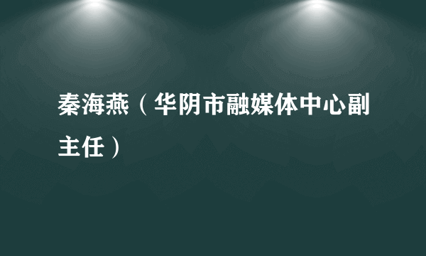 秦海燕（华阴市融媒体中心副主任）