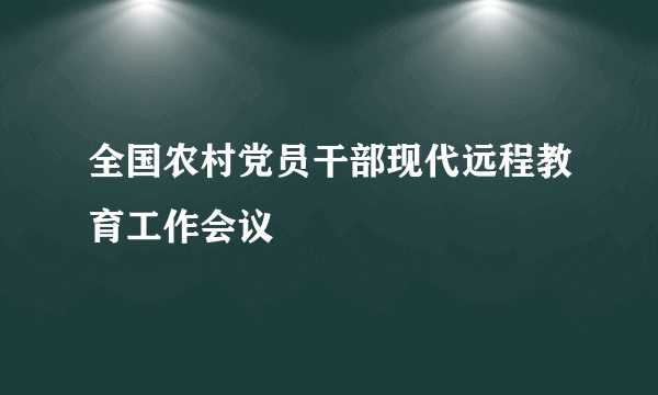 什么是全国农村党员干部现代远程教育工作会议