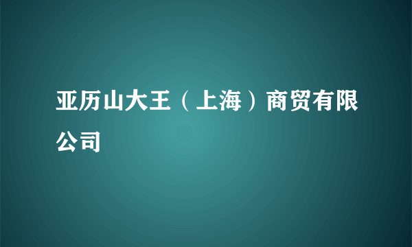 什么是亚历山大王（上海）商贸有限公司