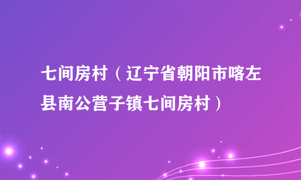 七间房村（辽宁省朝阳市喀左县南公营子镇七间房村）