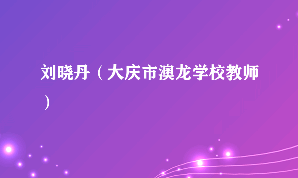 刘晓丹（大庆市澳龙学校教师）