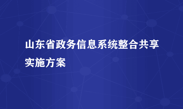 山东省政务信息系统整合共享实施方案