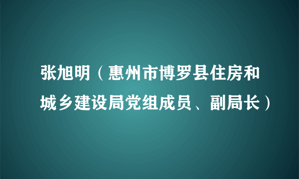 张旭明（惠州市博罗县住房和城乡建设局党组成员、副局长）