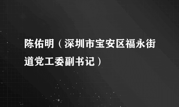 陈佑明（深圳市宝安区福永街道党工委副书记）