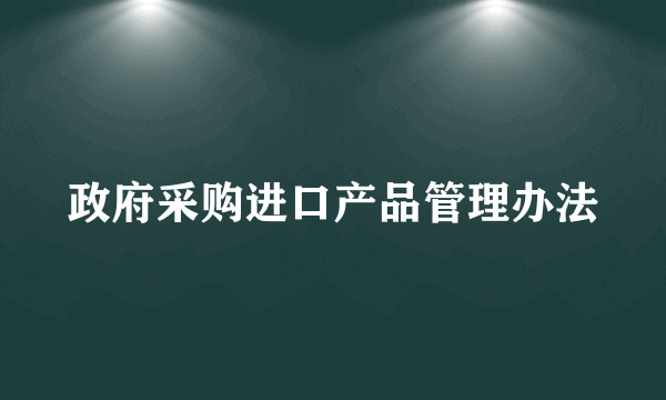 政府采购进口产品管理办法