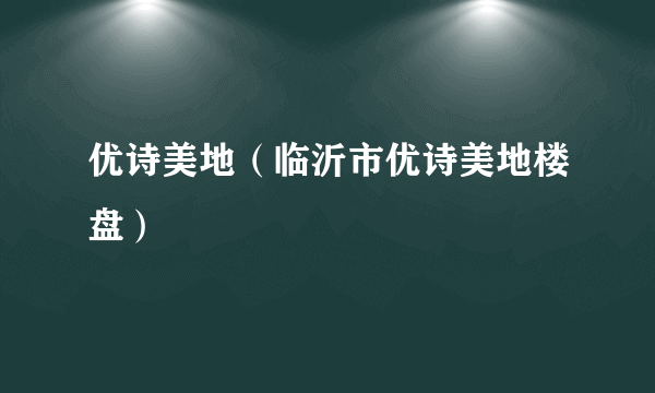 优诗美地（临沂市优诗美地楼盘）