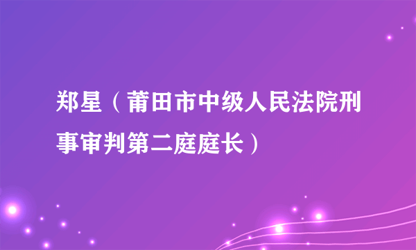 郑星（莆田市中级人民法院刑事审判第二庭庭长）