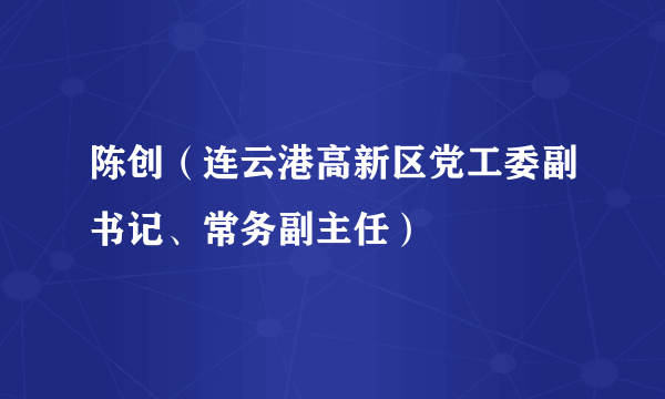 陈创（连云港高新区党工委副书记、常务副主任）