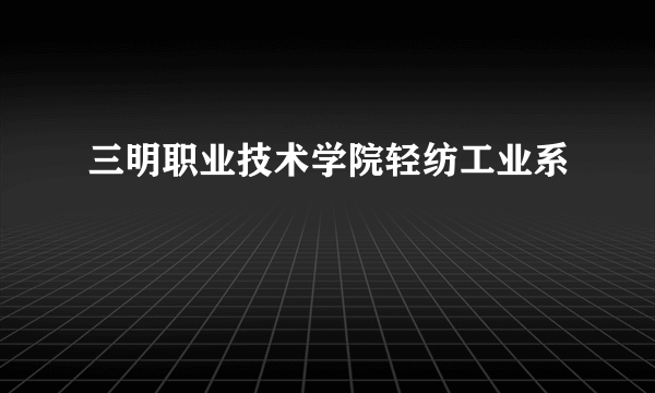 三明职业技术学院轻纺工业系