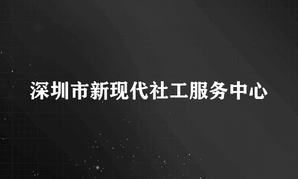 什么是深圳市新现代社工服务中心