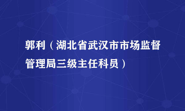 什么是郭利（湖北省武汉市市场监督管理局三级主任科员）