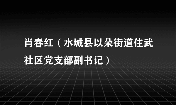 肖春红（水城县以朵街道住武社区党支部副书记）