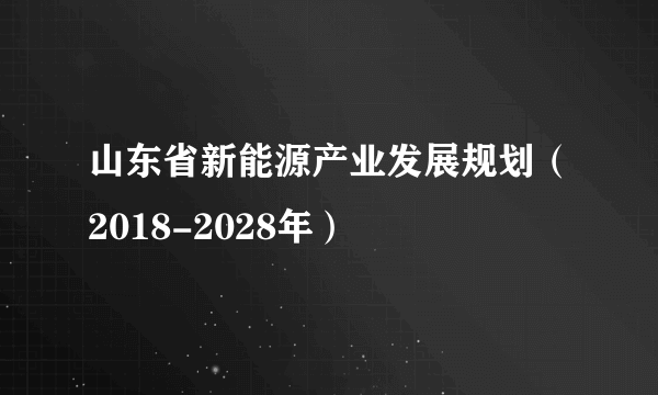 山东省新能源产业发展规划（2018-2028年）