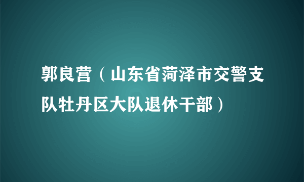 郭良营（山东省菏泽市交警支队牡丹区大队退休干部）