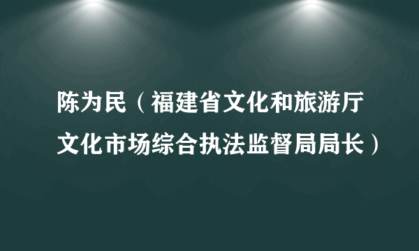 陈为民（福建省文化和旅游厅文化市场综合执法监督局局长）