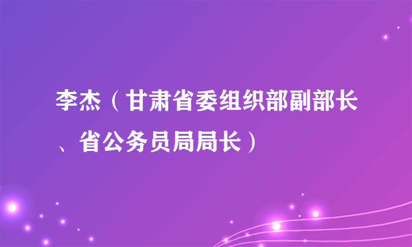 什么是李杰（甘肃省委组织部副部长、省公务员局局长）