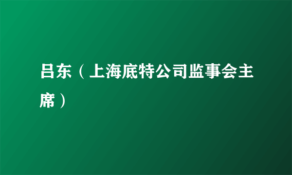 什么是吕东（上海底特公司监事会主席）