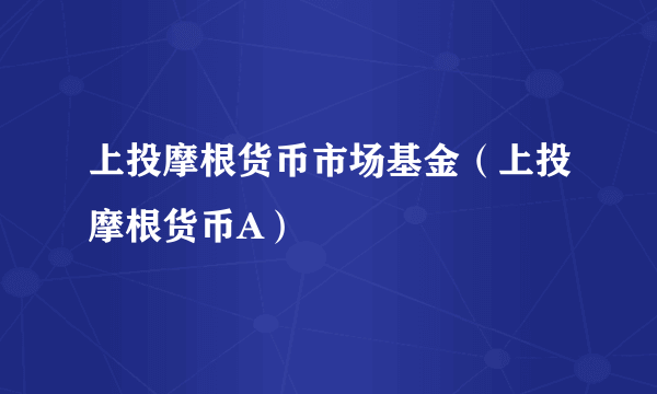 上投摩根货币市场基金（上投摩根货币A）