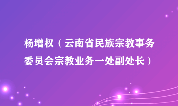 杨增权（云南省民族宗教事务委员会宗教业务一处副处长）