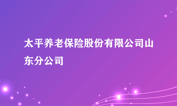 什么是太平养老保险股份有限公司山东分公司