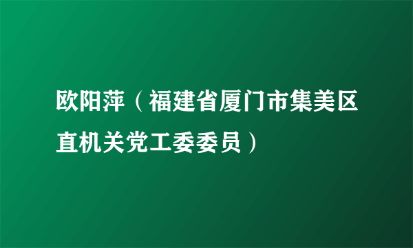 什么是欧阳萍（福建省厦门市集美区直机关党工委委员）