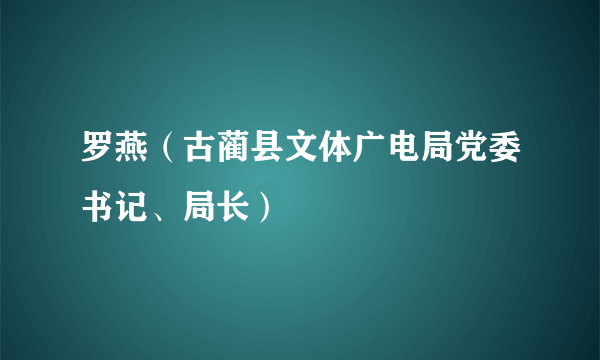 罗燕（古蔺县文体广电局党委书记、局长）