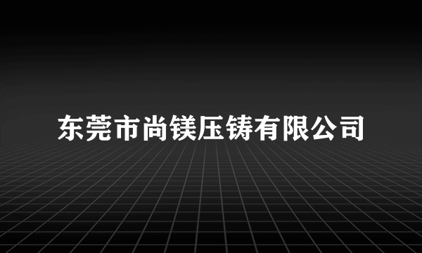 什么是东莞市尚镁压铸有限公司