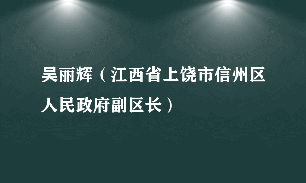 吴丽辉（江西省上饶市信州区人民政府副区长）