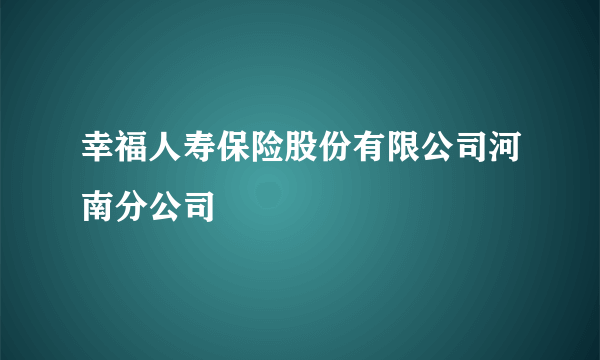 什么是幸福人寿保险股份有限公司河南分公司